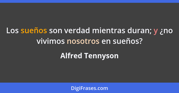 Los sueños son verdad mientras duran; y ¿no vivimos nosotros en sueños?... - Alfred Tennyson