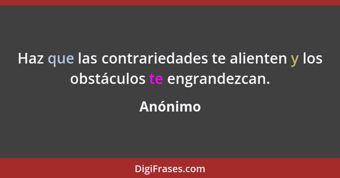 Haz que las contrariedades te alienten y los obstáculos te engrandezcan.... - Anónimo