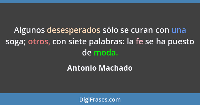 Algunos desesperados sólo se curan con una soga; otros, con siete palabras: la fe se ha puesto de moda.... - Antonio Machado