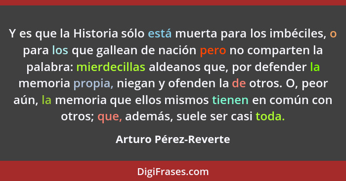 Y es que la Historia sólo está muerta para los imbéciles, o para los que gallean de nación pero no comparten la palabra: mierde... - Arturo Pérez-Reverte