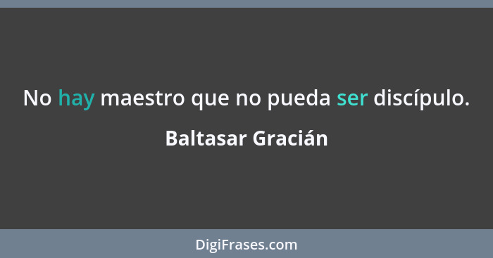 No hay maestro que no pueda ser discípulo.... - Baltasar Gracián