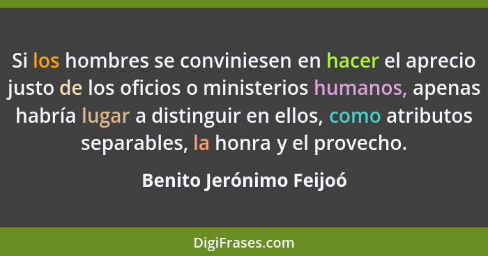 Si los hombres se conviniesen en hacer el aprecio justo de los oficios o ministerios humanos, apenas habría lugar a distingui... - Benito Jerónimo Feijoó