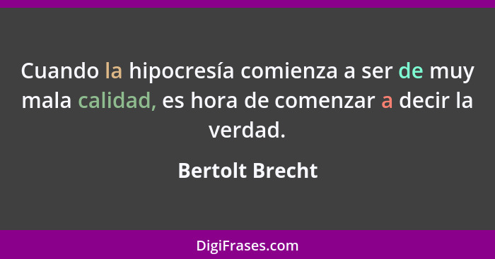 Cuando la hipocresía comienza a ser de muy mala calidad, es hora de comenzar a decir la verdad.... - Bertolt Brecht