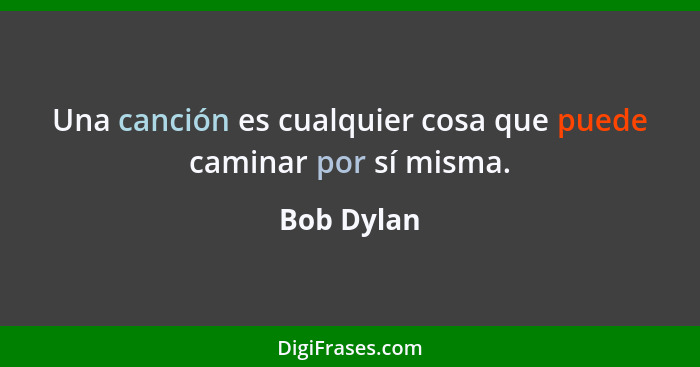 Una canción es cualquier cosa que puede caminar por sí misma.... - Bob Dylan