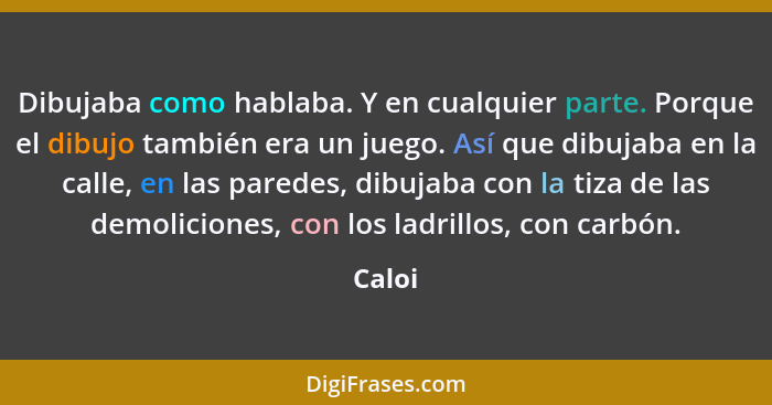 Dibujaba como hablaba. Y en cualquier parte. Porque el dibujo también era un juego. Así que dibujaba en la calle, en las paredes, dibujaba con... - Caloi