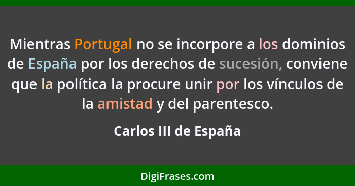 Mientras Portugal no se incorpore a los dominios de España por los derechos de sucesión, conviene que la política la procure un... - Carlos III de España