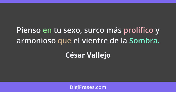 Pienso en tu sexo, surco más prolífico y armonioso que el vientre de la Sombra.... - César Vallejo