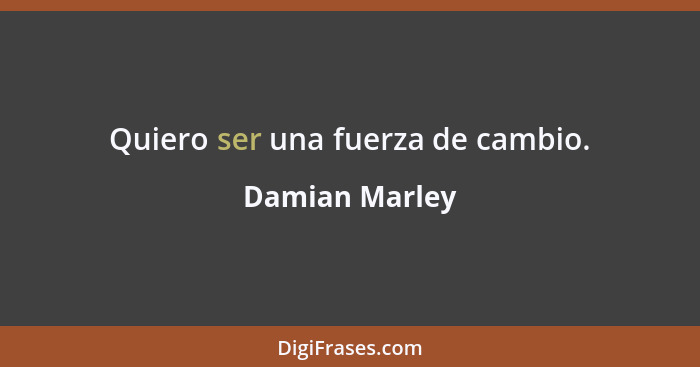 Quiero ser una fuerza de cambio.... - Damian Marley