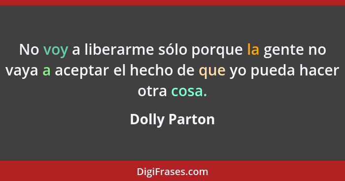 No voy a liberarme sólo porque la gente no vaya a aceptar el hecho de que yo pueda hacer otra cosa.... - Dolly Parton