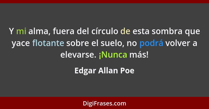 Y mi alma, fuera del círculo de esta sombra que yace flotante sobre el suelo, no podrá volver a elevarse. ¡Nunca más!... - Edgar Allan Poe