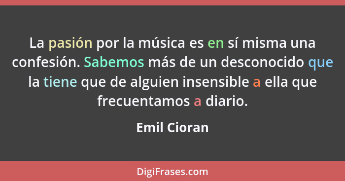 La pasión por la música es en sí misma una confesión. Sabemos más de un desconocido que la tiene que de alguien insensible a ella que fr... - Emil Cioran