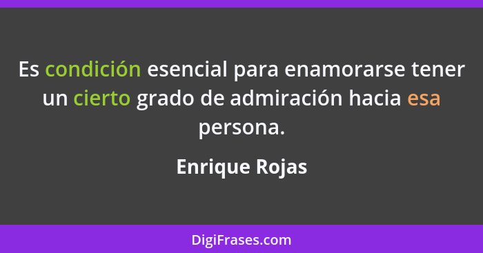 Es condición esencial para enamorarse tener un cierto grado de admiración hacia esa persona.... - Enrique Rojas