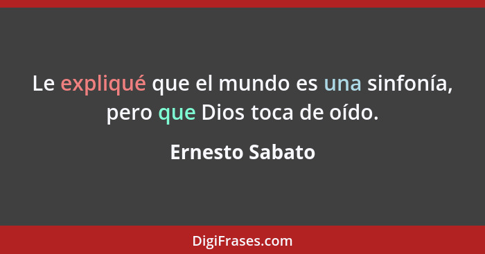 Le expliqué que el mundo es una sinfonía, pero que Dios toca de oído.... - Ernesto Sabato