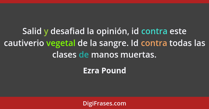 Salid y desafiad la opinión, id contra este cautiverio vegetal de la sangre. Id contra todas las clases de manos muertas.... - Ezra Pound