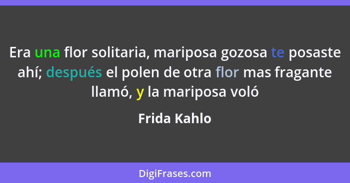 Era una flor solitaria, mariposa gozosa te posaste ahí; después el polen de otra flor mas fragante llamó, y la mariposa voló... - Frida Kahlo