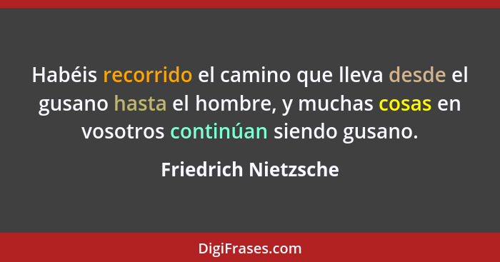 Habéis recorrido el camino que lleva desde el gusano hasta el hombre, y muchas cosas en vosotros continúan siendo gusano.... - Friedrich Nietzsche