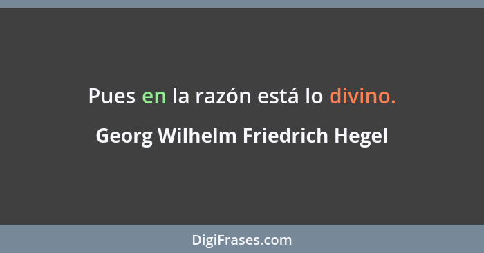 Pues en la razón está lo divino.... - Georg Wilhelm Friedrich Hegel