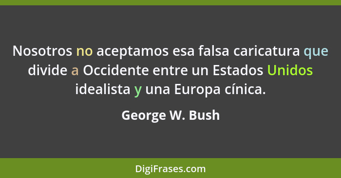 Nosotros no aceptamos esa falsa caricatura que divide a Occidente entre un Estados Unidos idealista y una Europa cínica.... - George W. Bush