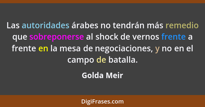 Las autoridades árabes no tendrán más remedio que sobreponerse al shock de vernos frente a frente en la mesa de negociaciones, y no en el... - Golda Meir