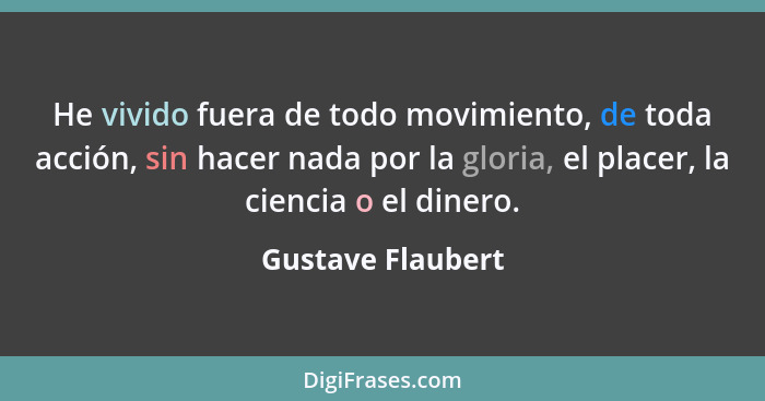 He vivido fuera de todo movimiento, de toda acción, sin hacer nada por la gloria, el placer, la ciencia o el dinero.... - Gustave Flaubert