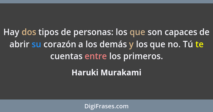 Hay dos tipos de personas: los que son capaces de abrir su corazón a los demás y los que no. Tú te cuentas entre los primeros.... - Haruki Murakami
