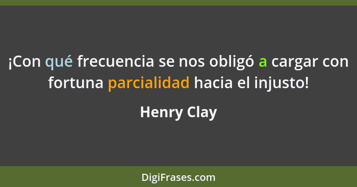 ¡Con qué frecuencia se nos obligó a cargar con fortuna parcialidad hacia el injusto!... - Henry Clay