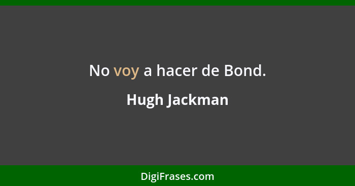 No voy a hacer de Bond.... - Hugh Jackman