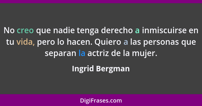 No creo que nadie tenga derecho a inmiscuirse en tu vida, pero lo hacen. Quiero a las personas que separan la actriz de la mujer.... - Ingrid Bergman
