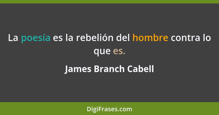 La poesía es la rebelión del hombre contra lo que es.... - James Branch Cabell