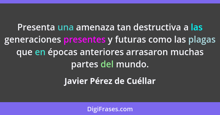 Presenta una amenaza tan destructiva a las generaciones presentes y futuras como las plagas que en épocas anteriores arrasar... - Javier Pérez de Cuéllar
