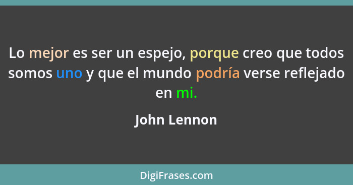 Lo mejor es ser un espejo, porque creo que todos somos uno y que el mundo podría verse reflejado en mi.... - John Lennon