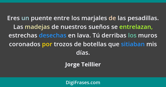 Eres un puente entre los marjales de las pesadillas. Las madejas de nuestros sueños se entrelazan, estrechas desechas en lava. Tú der... - Jorge Teillier