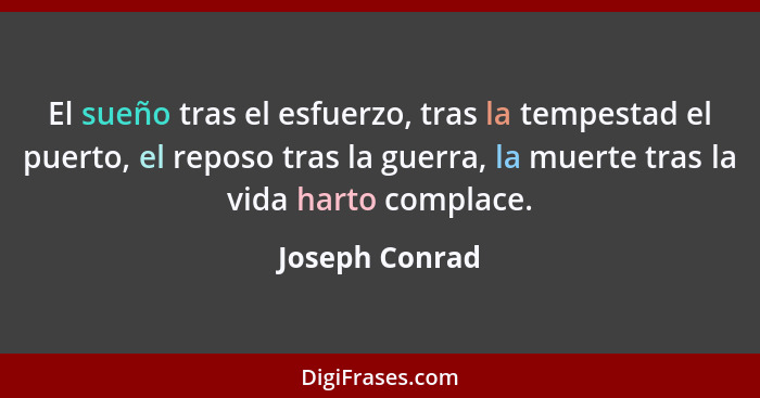 El sueño tras el esfuerzo, tras la tempestad el puerto, el reposo tras la guerra, la muerte tras la vida harto complace.... - Joseph Conrad