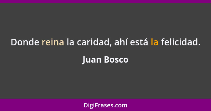 Donde reina la caridad, ahí está la felicidad.... - Juan Bosco