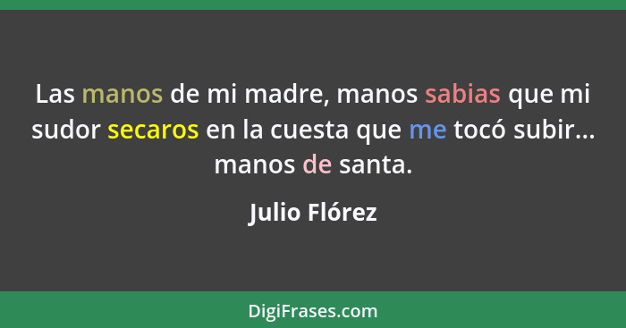 Las manos de mi madre, manos sabias que mi sudor secaros en la cuesta que me tocó subir... manos de santa.... - Julio Flórez