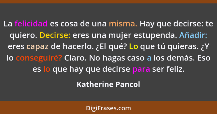 La felicidad es cosa de una misma. Hay que decirse: te quiero. Decirse: eres una mujer estupenda. Añadir: eres capaz de hacerlo. ¿E... - Katherine Pancol