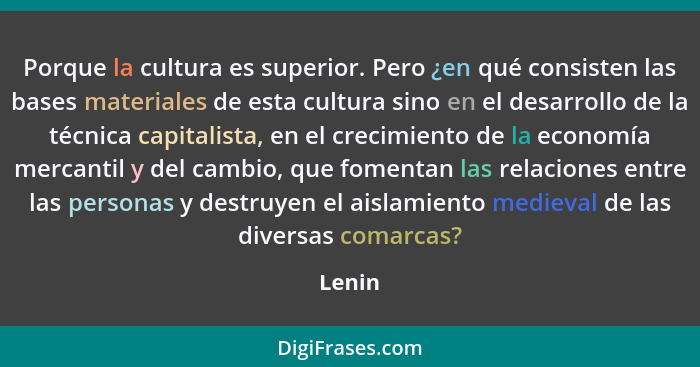 Porque la cultura es superior. Pero ¿en qué consisten las bases materiales de esta cultura sino en el desarrollo de la técnica capitalista, en... - Lenin