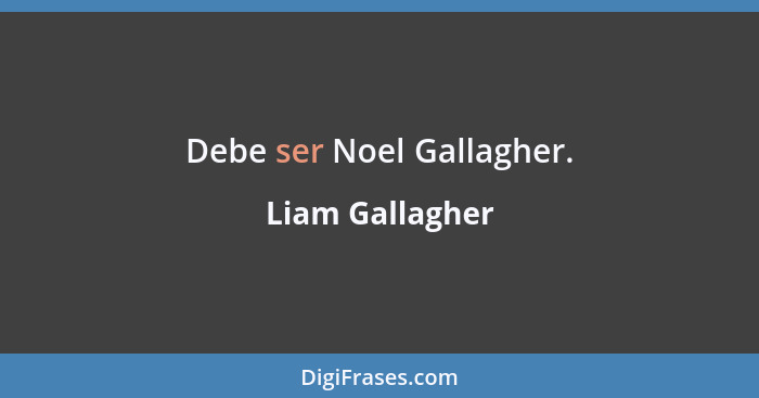 Debe ser Noel Gallagher.... - Liam Gallagher