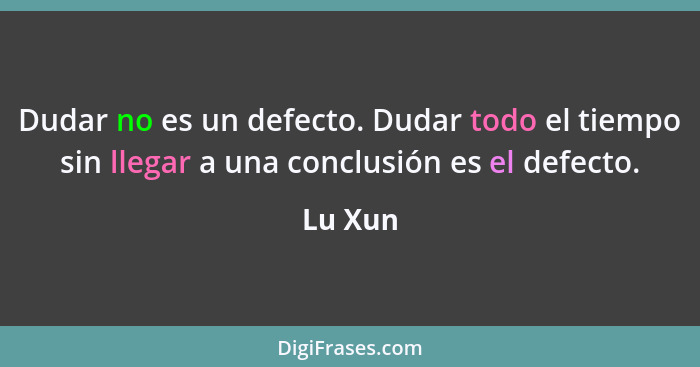 Dudar no es un defecto. Dudar todo el tiempo sin llegar a una conclusión es el defecto.... - Lu Xun