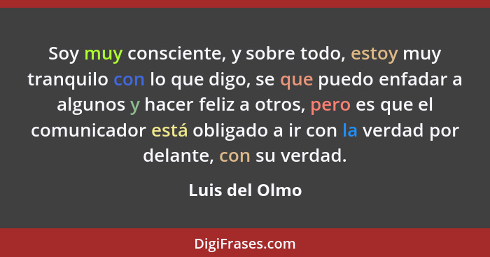 Soy muy consciente, y sobre todo, estoy muy tranquilo con lo que digo, se que puedo enfadar a algunos y hacer feliz a otros, pero es q... - Luis del Olmo