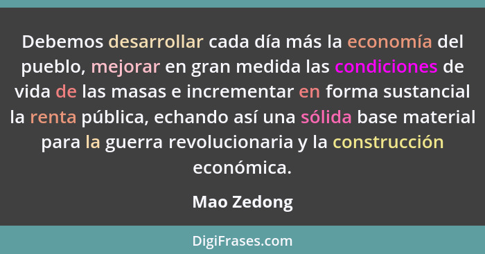 Debemos desarrollar cada día más la economía del pueblo, mejorar en gran medida las condiciones de vida de las masas e incrementar en for... - Mao Zedong
