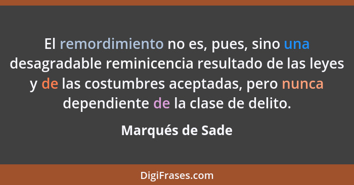 El remordimiento no es, pues, sino una desagradable reminicencia resultado de las leyes y de las costumbres aceptadas, pero nunca de... - Marqués de Sade