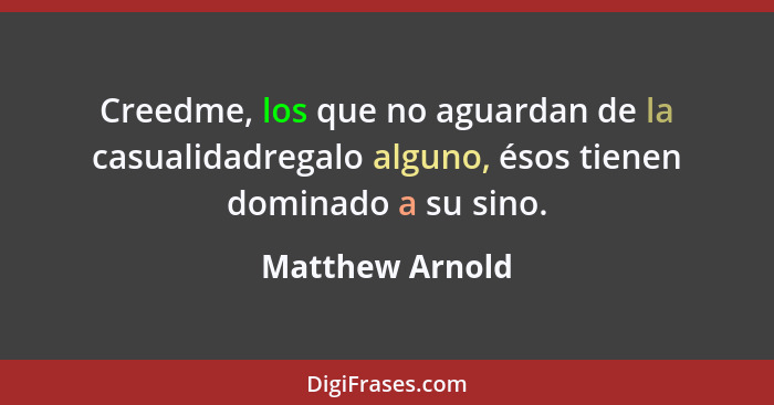 Creedme, los que no aguardan de la casualidadregalo alguno, ésos tienen dominado a su sino.... - Matthew Arnold