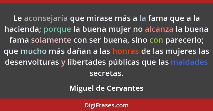 Le aconsejaría que mirase más a la fama que a la hacienda; porque la buena mujer no alcanza la buena fama solamente con ser buen... - Miguel de Cervantes