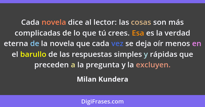Cada novela dice al lector: las cosas son más complicadas de lo que tú crees. Esa es la verdad eterna de la novela que cada vez se dej... - Milan Kundera