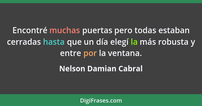 Encontré muchas puertas pero todas estaban cerradas hasta que un día elegí la más robusta y entre por la ventana.... - Nelson Damian Cabral