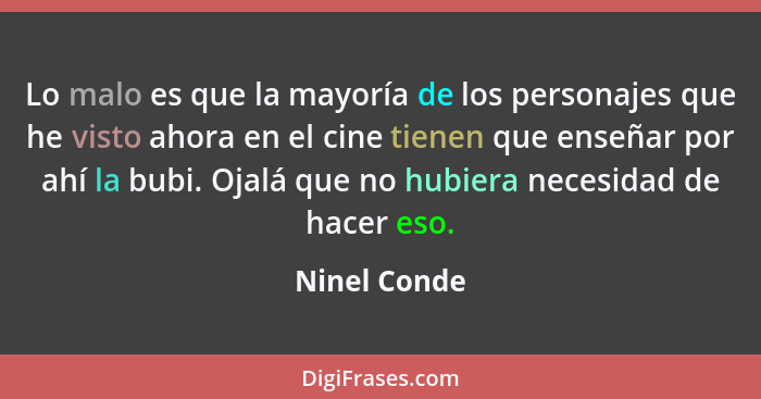 Lo malo es que la mayoría de los personajes que he visto ahora en el cine tienen que enseñar por ahí la bubi. Ojalá que no hubiera neces... - Ninel Conde