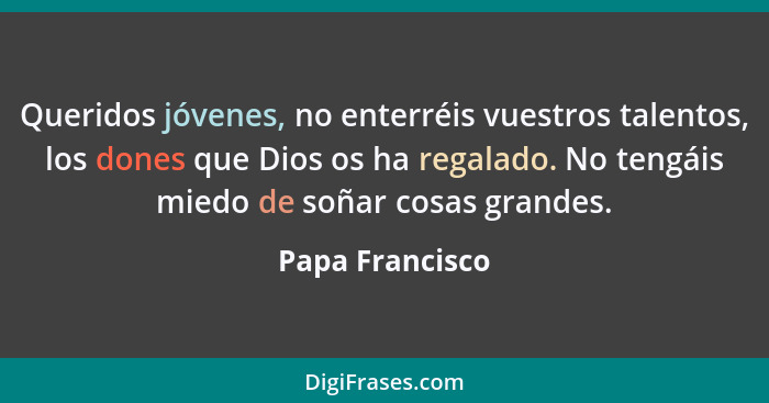 Queridos jóvenes, no enterréis vuestros talentos, los dones que Dios os ha regalado. No tengáis miedo de soñar cosas grandes.... - Papa Francisco