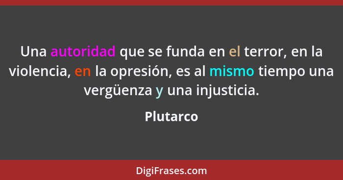 Una autoridad que se funda en el terror, en la violencia, en la opresión, es al mismo tiempo una vergüenza y una injusticia.... - Plutarco