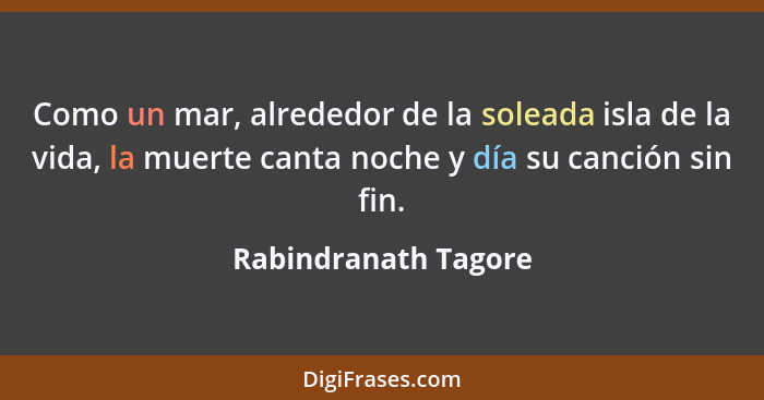 Como un mar, alrededor de la soleada isla de la vida, la muerte canta noche y día su canción sin fin.... - Rabindranath Tagore